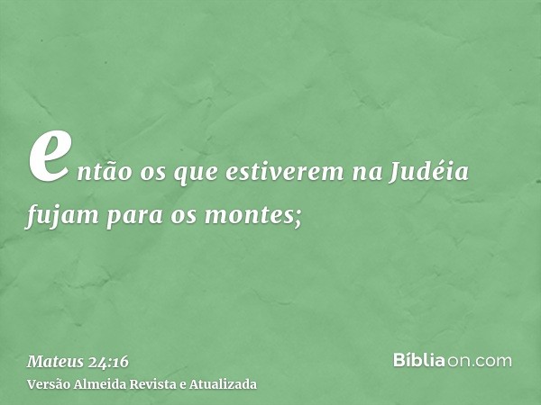 então os que estiverem na Judéia fujam para os montes;