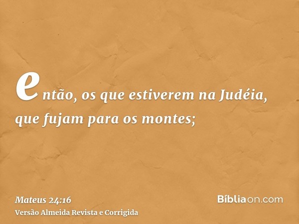 então, os que estiverem na Judéia, que fujam para os montes;