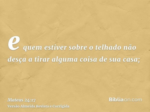 e quem estiver sobre o telhado não desça a tirar alguma coisa de sua casa;