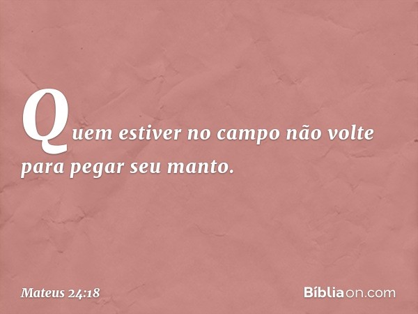 Quem estiver no campo não volte para pegar seu manto. -- Mateus 24:18