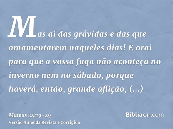 Mas ai das grávidas e das que amamentarem naqueles dias!E orai para que a vossa fuga não aconteça no inverno nem no sábado,porque haverá, então, grande aflição,