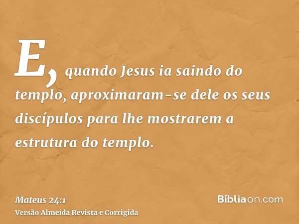 E, quando Jesus ia saindo do templo, aproximaram-se dele os seus discípulos para lhe mostrarem a estrutura do templo.