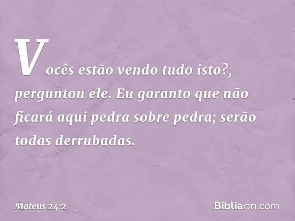 "Vocês estão vendo tudo isto?", perguntou ele. "Eu garanto que não ficará aqui pedra sobre pedra; serão todas derrubadas". -- Mateus 24:2