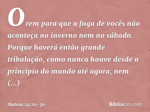 Orem para que a fuga de vocês não aconteça no inverno nem no sábado. Porque haverá então grande tribulação, como nunca houve desde o princípio do mundo até agor