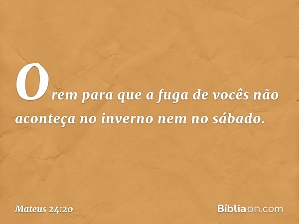 Orem para que a fuga de vocês não aconteça no inverno nem no sábado. -- Mateus 24:20