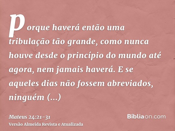 porque haverá então uma tribulação tão grande, como nunca houve desde o princípio do mundo até agora, nem jamais haverá.E se aqueles dias não fossem abreviados,