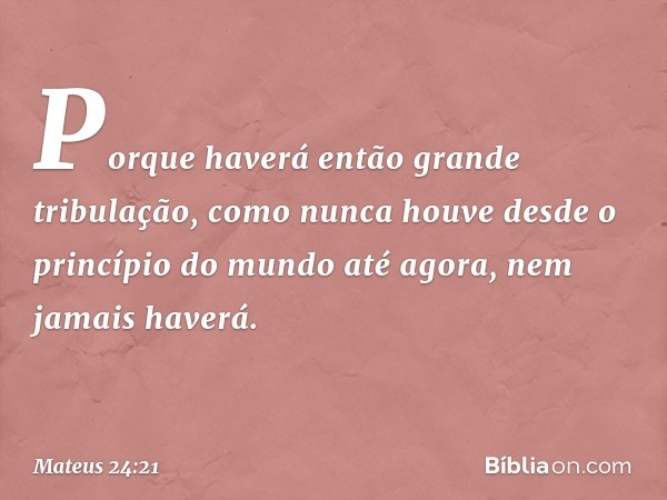 Porque haverá então grande tribulação, como nunca houve desde o princípio do mundo até agora, nem jamais haverá. -- Mateus 24:21