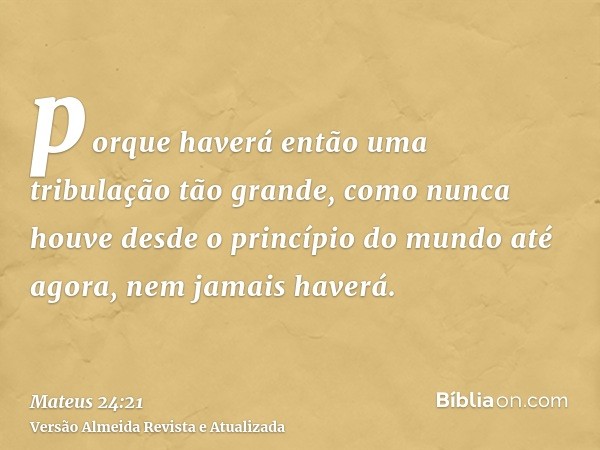 porque haverá então uma tribulação tão grande, como nunca houve desde o princípio do mundo até agora, nem jamais haverá.