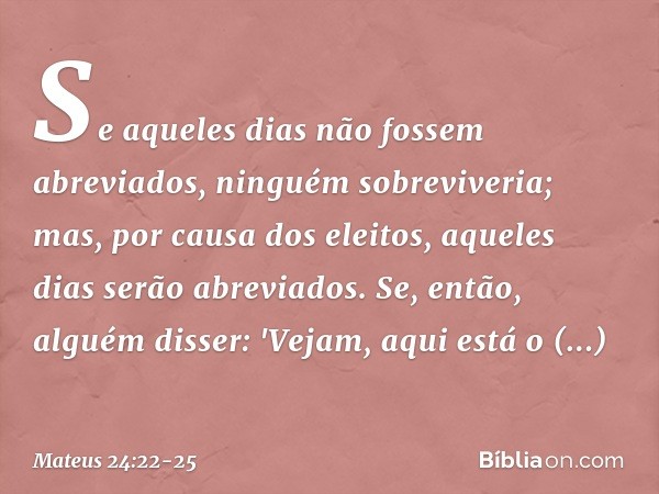 Se aqueles dias não fossem abreviados, ninguém sobreviveria; mas, por causa dos eleitos, aqueles dias serão abreviados. Se, então, alguém disser: 'Vejam, aqui e