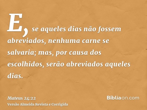 E, se aqueles dias não fossem abreviados, nenhuma carne se salvaria; mas, por causa dos escolhidos, serão abreviados aqueles dias.
