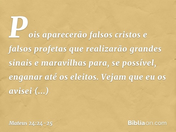 Pois aparecerão falsos cristos e falsos profetas que realizarão grandes sinais e maravilhas para, se possível, enganar até os eleitos. Vejam que eu os avisei an