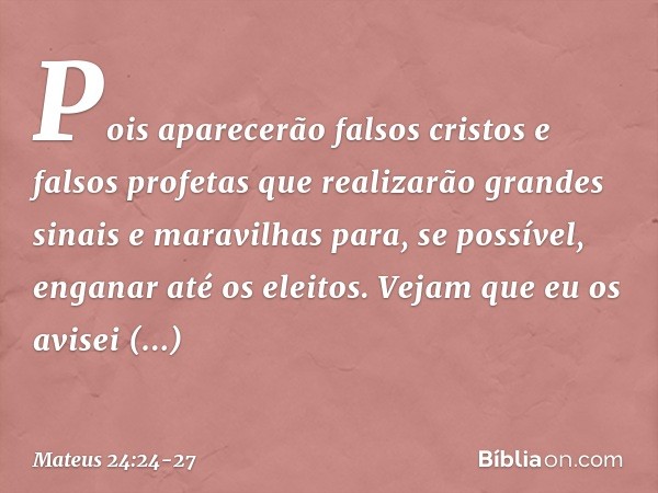 Pois aparecerão falsos cristos e falsos profetas que realizarão grandes sinais e maravilhas para, se possível, enganar até os eleitos. Vejam que eu os avisei an