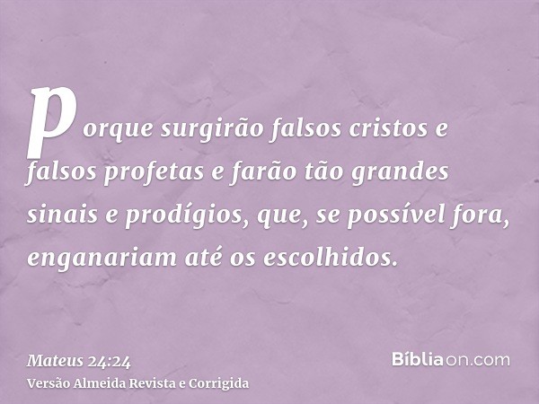 porque surgirão falsos cristos e falsos profetas e farão tão grandes sinais e prodígios, que, se possível fora, enganariam até os escolhidos.