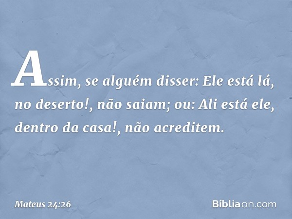 "Assim, se alguém disser: 'Ele está lá, no deserto!', não saiam; ou: 'Ali está ele, dentro da casa!', não acreditem. -- Mateus 24:26