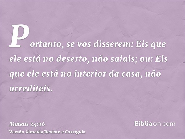 Portanto, se vos disserem: Eis que ele está no deserto, não saiais; ou: Eis que ele está no interior da casa, não acrediteis.