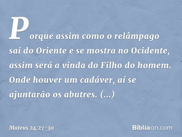 Porque assim como o relâmpago sai do Oriente e se mostra no Ocidente, assim será a vinda do Filho do homem. Onde houver um cadáver, aí se ajuntarão os abutres. 