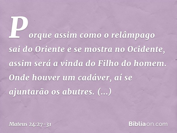 Porque assim como o relâmpago sai do Oriente e se mostra no Ocidente, assim será a vinda do Filho do homem. Onde houver um cadáver, aí se ajuntarão os abutres. 