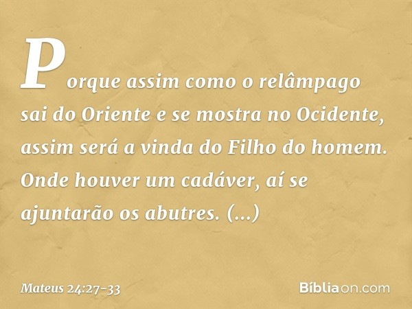 Porque assim como o relâmpago sai do Oriente e se mostra no Ocidente, assim será a vinda do Filho do homem. Onde houver um cadáver, aí se ajuntarão os abutres. 