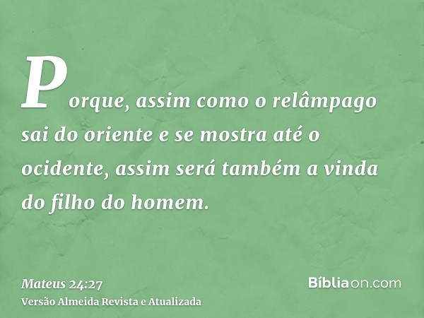 Porque, assim como o relâmpago sai do oriente e se mostra até o ocidente, assim será também a vinda do filho do homem.