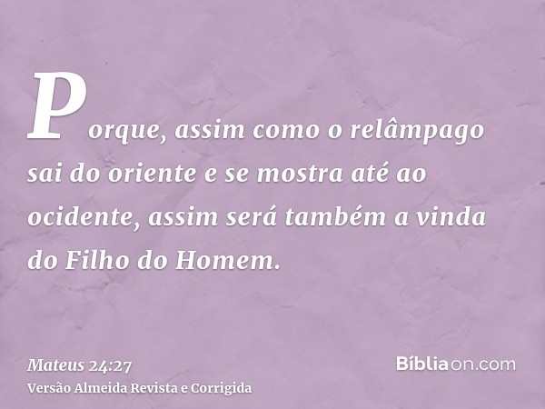 Porque, assim como o relâmpago sai do oriente e se mostra até ao ocidente, assim será também a vinda do Filho do Homem.