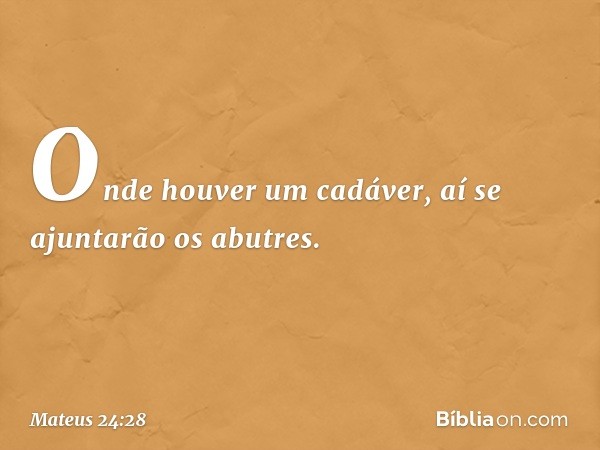 Onde houver um cadáver, aí se ajuntarão os abutres. -- Mateus 24:28