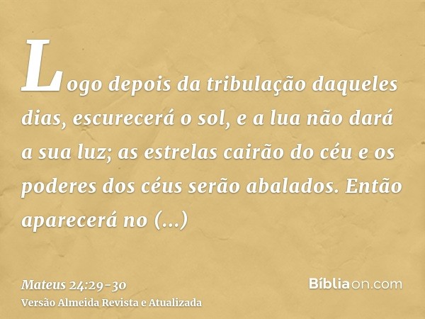 Logo depois da tribulação daqueles dias, escurecerá o sol, e a lua não dará a sua luz; as estrelas cairão do céu e os poderes dos céus serão abalados.Então apar