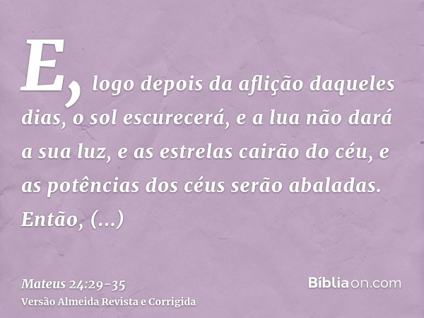 E, logo depois da aflição daqueles dias, o sol escurecerá, e a lua não dará a sua luz, e as estrelas cairão do céu, e as potências dos céus serão abaladas.Então