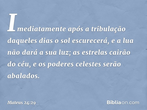 "Imediatamente após a tribulação daqueles dias
" 'o sol escurecerá,
e a lua não dará a sua luz;
as estrelas cairão do céu,
e os poderes celestes
serão abalados'