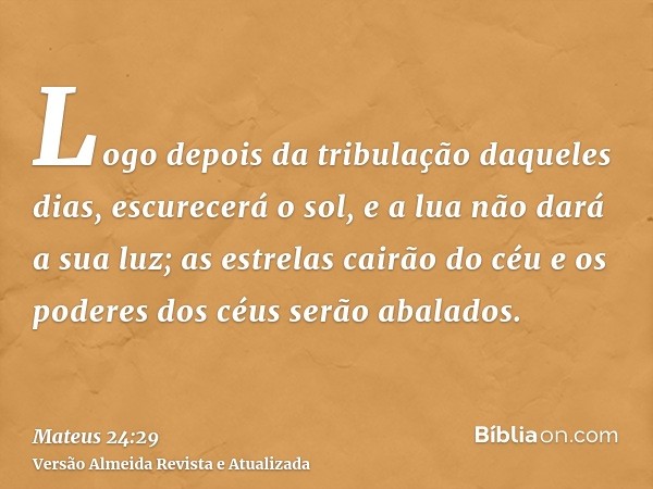 Logo depois da tribulação daqueles dias, escurecerá o sol, e a lua não dará a sua luz; as estrelas cairão do céu e os poderes dos céus serão abalados.