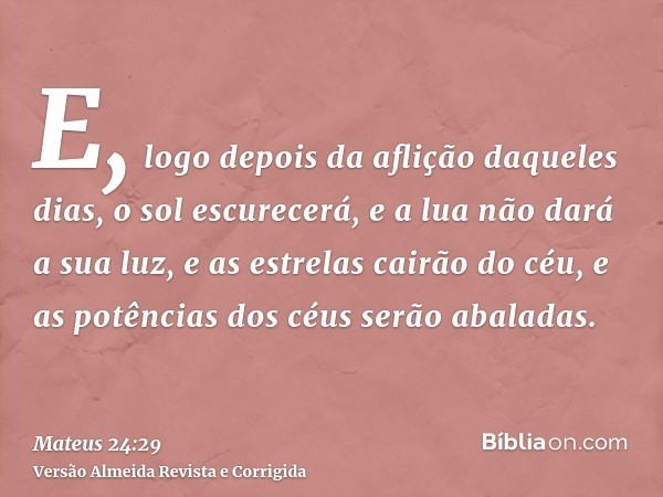 E, logo depois da aflição daqueles dias, o sol escurecerá, e a lua não dará a sua luz, e as estrelas cairão do céu, e as potências dos céus serão abaladas.