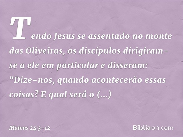 Tendo Jesus se assentado no monte das Oliveiras, os discípulos dirigiram-se a ele em particular e disseram: "Dize-nos, quando acontecerão essas coisas? E qual s