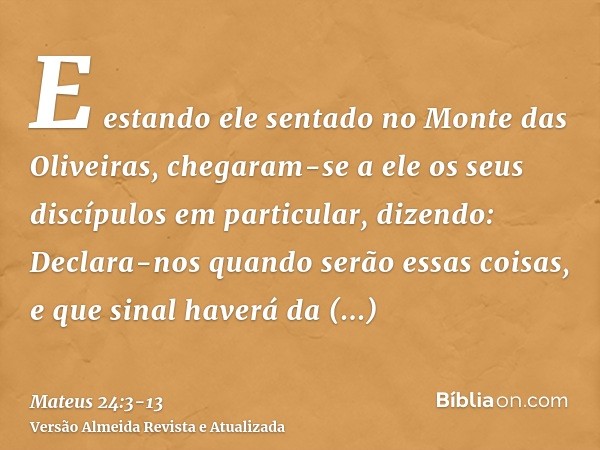 E estando ele sentado no Monte das Oliveiras, chegaram-se a ele os seus discípulos em particular, dizendo: Declara-nos quando serão essas coisas, e que sinal ha