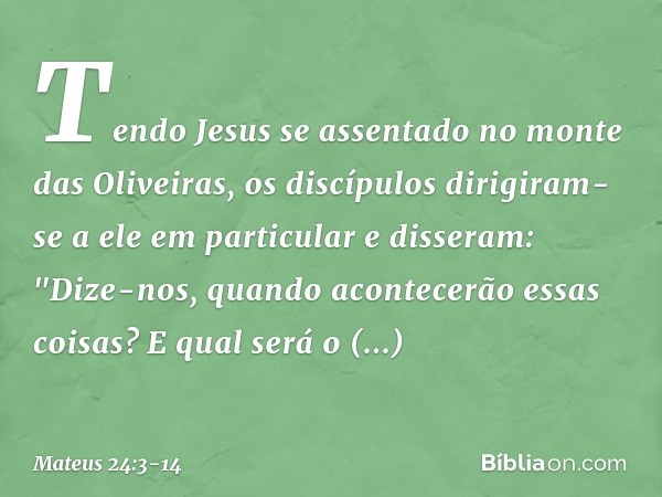 Tendo Jesus se assentado no monte das Oliveiras, os discípulos dirigiram-se a ele em particular e disseram: "Dize-nos, quando acontecerão essas coisas? E qual s