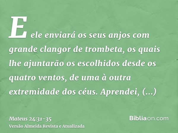 E ele enviará os seus anjos com grande clangor de trombeta, os quais lhe ajuntarão os escolhidos desde os quatro ventos, de uma à outra extremidade dos céus.Apr