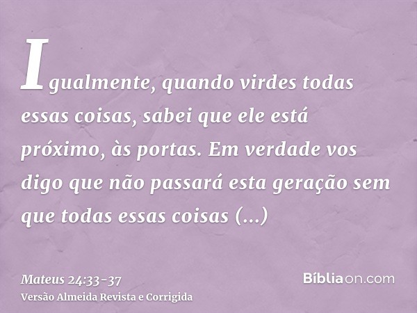 Igualmente, quando virdes todas essas coisas, sabei que ele está próximo, às portas.Em verdade vos digo que não passará esta geração sem que todas essas coisas 