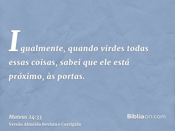 Igualmente, quando virdes todas essas coisas, sabei que ele está próximo, às portas.