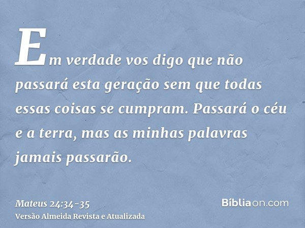 Em verdade vos digo que não passará esta geração sem que todas essas coisas se cumpram.Passará o céu e a terra, mas as minhas palavras jamais passarão.