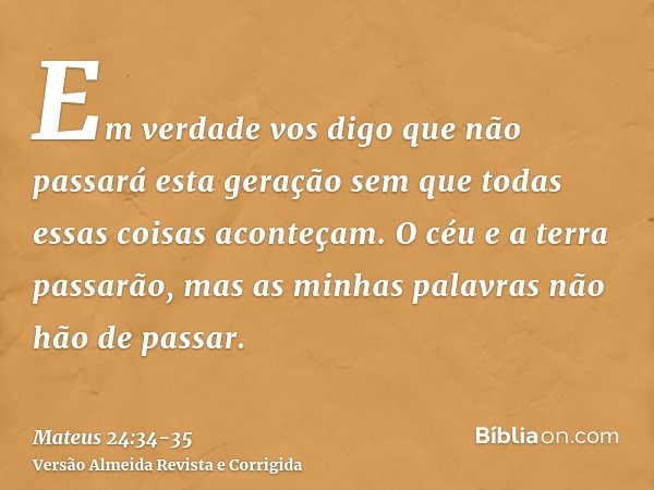 Em verdade vos digo que não passará esta geração sem que todas essas coisas aconteçam.O céu e a terra passarão, mas as minhas palavras não hão de passar.