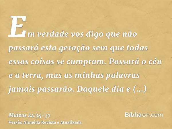 Em verdade vos digo que não passará esta geração sem que todas essas coisas se cumpram.Passará o céu e a terra, mas as minhas palavras jamais passarão.Daquele d