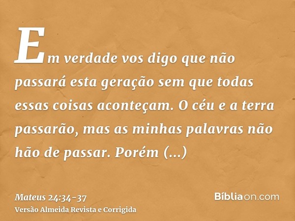 Em verdade vos digo que não passará esta geração sem que todas essas coisas aconteçam.O céu e a terra passarão, mas as minhas palavras não hão de passar.Porém d