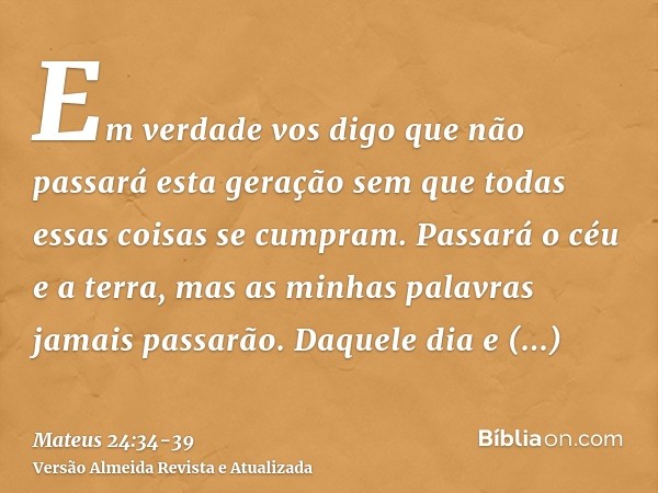 Em verdade vos digo que não passará esta geração sem que todas essas coisas se cumpram.Passará o céu e a terra, mas as minhas palavras jamais passarão.Daquele d