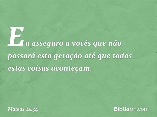 Eu asseguro a vocês que não passará esta geração até que todas estas coisas aconteçam. -- Mateus 24:34