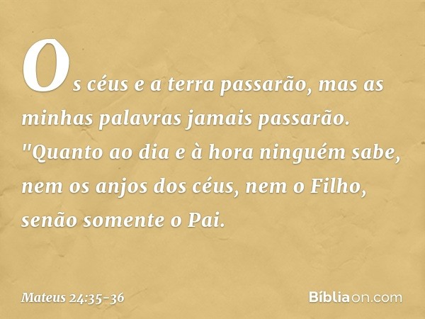 Os céus e a terra passarão, mas as minhas palavras jamais passarão. "Quanto ao dia e à hora ninguém sabe, nem os anjos dos céus, nem o Filho, senão somente o Pa