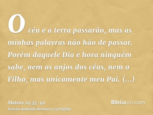 O céu e a terra passarão, mas as minhas palavras não hão de passar.Porém daquele Dia e hora ninguém sabe, nem os anjos dos céus, nem o Filho, mas unicamente meu