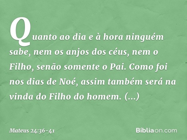 "Quanto ao dia e à hora ninguém sabe, nem os anjos dos céus, nem o Filho, senão somente o Pai. Como foi nos dias de Noé, assim também será na vinda do Filho do 