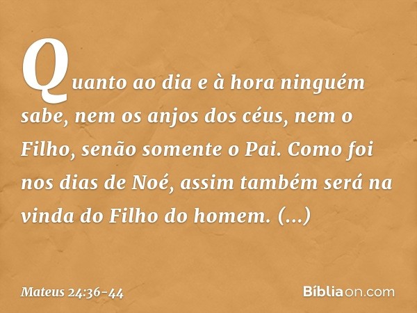 "Quanto ao dia e à hora ninguém sabe, nem os anjos dos céus, nem o Filho, senão somente o Pai. Como foi nos dias de Noé, assim também será na vinda do Filho do