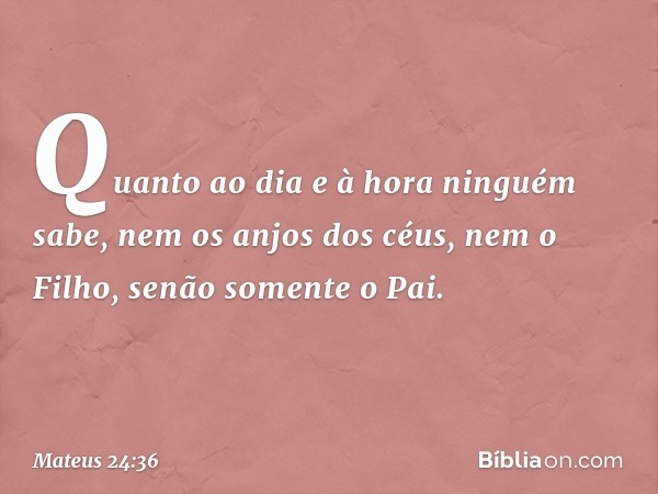 "Quanto ao dia e à hora ninguém sabe, nem os anjos dos céus, nem o Filho, senão somente o Pai. -- Mateus 24:36