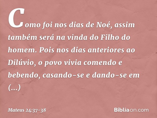 Como foi nos dias de Noé, assim também será na vinda do Filho do homem. Pois nos dias anteriores ao Dilúvio, o povo vivia comendo e bebendo, casando-se e dando-