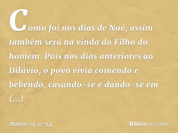 Como foi nos dias de Noé, assim também será na vinda do Filho do homem. Pois nos dias anteriores ao Dilúvio, o povo vivia comendo e bebendo, casando-se e dando-