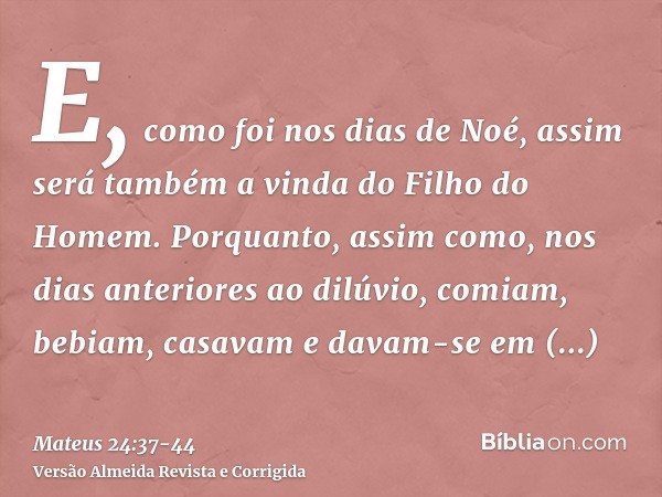 E, como foi nos dias de Noé, assim será também a vinda do Filho do Homem.Porquanto, assim como, nos dias anteriores ao dilúvio, comiam, bebiam, casavam e davam-